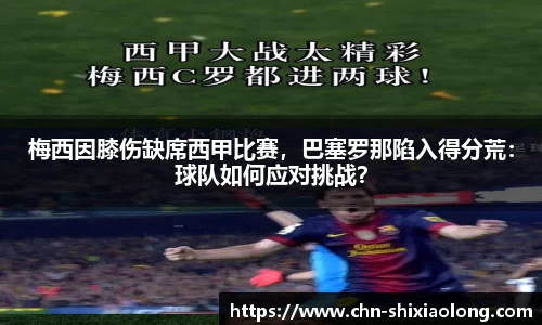 梅西因膝伤缺席西甲比赛，巴塞罗那陷入得分荒：球队如何应对挑战？