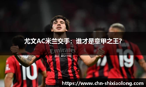 尤文AC米兰交手：谁才是意甲之王？