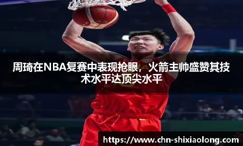周琦在NBA复赛中表现抢眼，火箭主帅盛赞其技术水平达顶尖水平