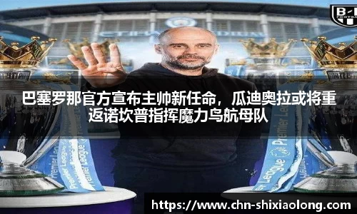 巴塞罗那官方宣布主帅新任命，瓜迪奥拉或将重返诺坎普指挥魔力鸟航母队