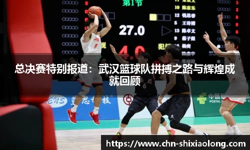 总决赛特别报道：武汉篮球队拼搏之路与辉煌成就回顾