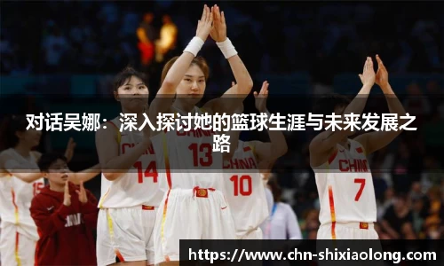 对话吴娜：深入探讨她的篮球生涯与未来发展之路