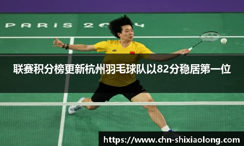 联赛积分榜更新杭州羽毛球队以82分稳居第一位