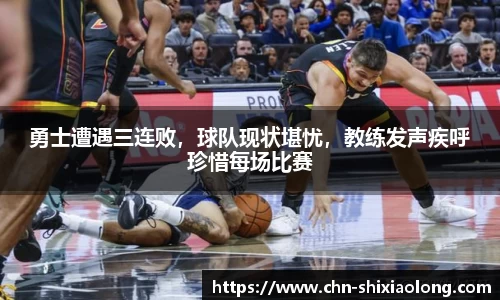 勇士遭遇三连败，球队现状堪忧，教练发声疾呼珍惜每场比赛
