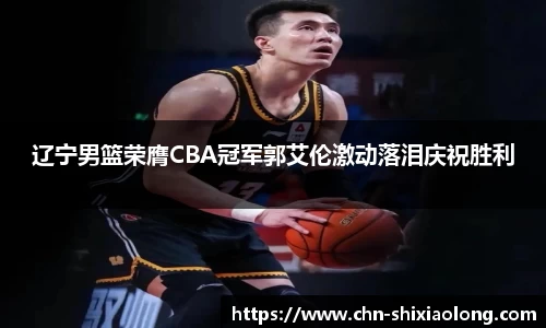 辽宁男篮荣膺CBA冠军郭艾伦激动落泪庆祝胜利