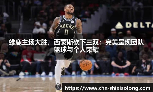 雄鹿主场大胜，西蒙斯砍下三双：完美呈现团队篮球与个人荣耀