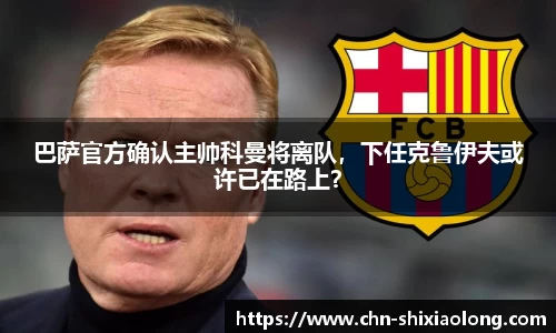 巴萨官方确认主帅科曼将离队，下任克鲁伊夫或许已在路上？