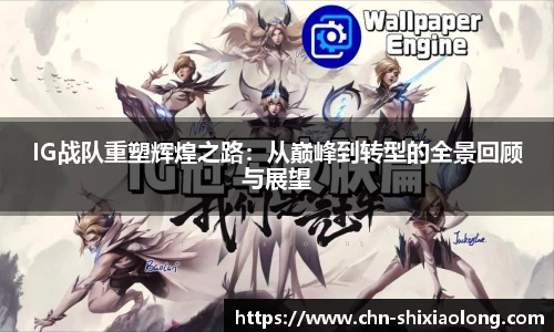 IG战队重塑辉煌之路：从巅峰到转型的全景回顾与展望
