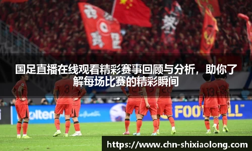 国足直播在线观看精彩赛事回顾与分析，助你了解每场比赛的精彩瞬间