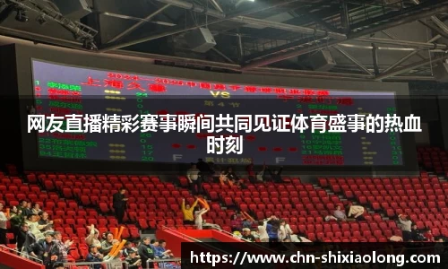 网友直播精彩赛事瞬间共同见证体育盛事的热血时刻