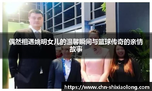偶然相遇姚明女儿的温馨瞬间与篮球传奇的亲情故事