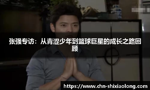 张强专访：从青涩少年到篮球巨星的成长之路回顾