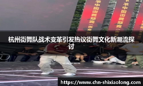 杭州街舞队战术变革引发热议街舞文化新潮流探讨