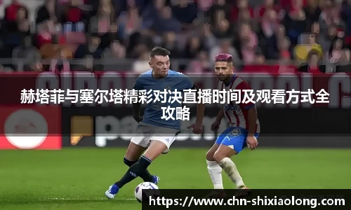 赫塔菲与塞尔塔精彩对决直播时间及观看方式全攻略