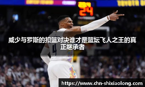 威少与罗斯的扣篮对决谁才是篮坛飞人之王的真正继承者