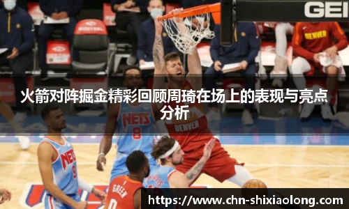 火箭对阵掘金精彩回顾周琦在场上的表现与亮点分析