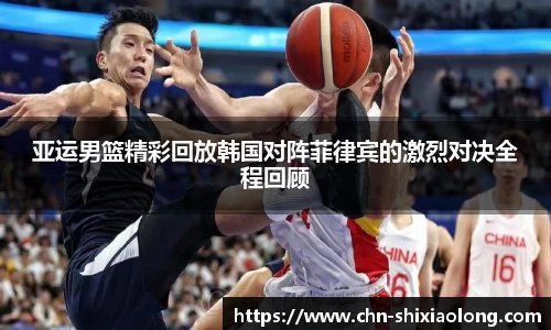 亚运男篮精彩回放韩国对阵菲律宾的激烈对决全程回顾