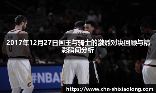 2017年12月27日国王与骑士的激烈对决回顾与精彩瞬间分析