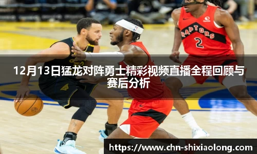 12月13日猛龙对阵勇士精彩视频直播全程回顾与赛后分析