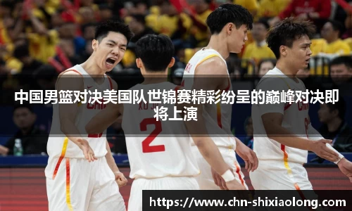 中国男篮对决美国队世锦赛精彩纷呈的巅峰对决即将上演