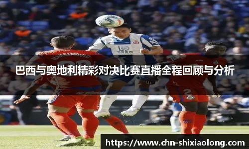 巴西与奥地利精彩对决比赛直播全程回顾与分析
