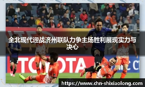 全北现代迎战济州联队力争主场胜利展现实力与决心