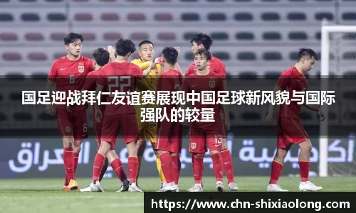 国足迎战拜仁友谊赛展现中国足球新风貌与国际强队的较量