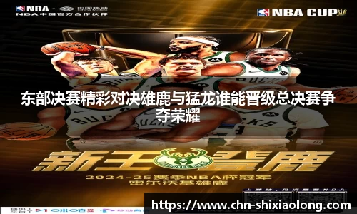 东部决赛精彩对决雄鹿与猛龙谁能晋级总决赛争夺荣耀