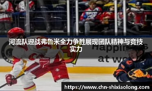 河流队迎战弗鲁米全力争胜展现团队精神与竞技实力