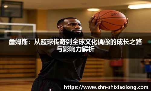 詹姆斯：从篮球传奇到全球文化偶像的成长之路与影响力解析