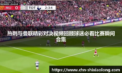 热刺与曼联精彩对决视频回顾球迷必看比赛瞬间合集