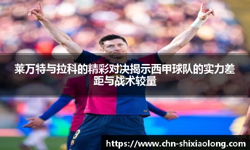 莱万特与拉科的精彩对决揭示西甲球队的实力差距与战术较量