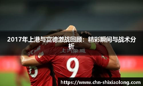2017年上港与富德激战回顾：精彩瞬间与战术分析