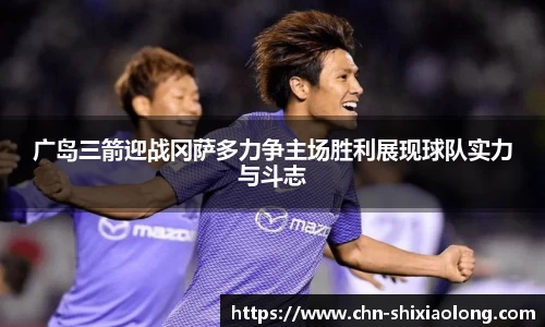 广岛三箭迎战冈萨多力争主场胜利展现球队实力与斗志