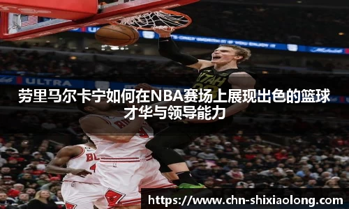 劳里马尔卡宁如何在NBA赛场上展现出色的篮球才华与领导能力