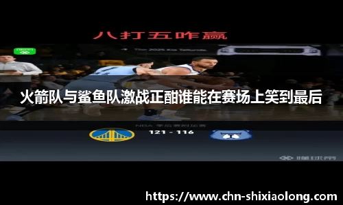 火箭队与鲨鱼队激战正酣谁能在赛场上笑到最后