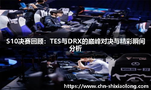 S10决赛回顾：TES与DRX的巅峰对决与精彩瞬间分析