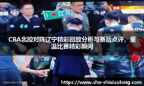 CBA北控对阵辽宁精彩回放分析与赛后点评，重温比赛精彩瞬间