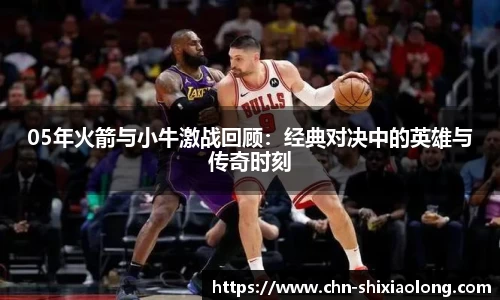 05年火箭与小牛激战回顾：经典对决中的英雄与传奇时刻