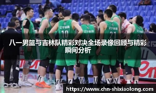 八一男篮与吉林队精彩对决全场录像回顾与精彩瞬间分析