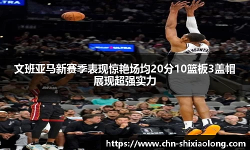 文班亚马新赛季表现惊艳场均20分10篮板3盖帽展现超强实力