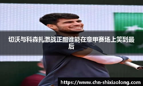 切沃与科森扎激战正酣谁能在意甲赛场上笑到最后